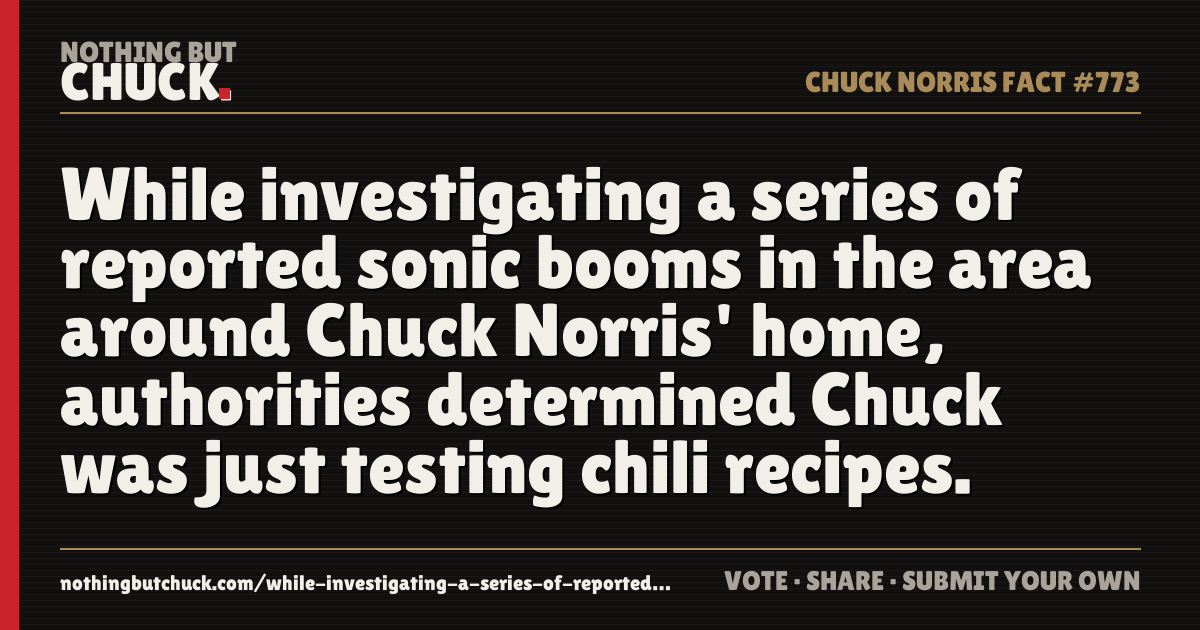 Share card: While investigating a series of reported sonic booms in the area around Chuck Norris' home, authorities determined Chuck was just testing chili recipes.