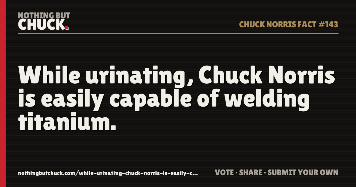 Share card: While urinating, Chuck Norris is easily capable of welding titanium.
