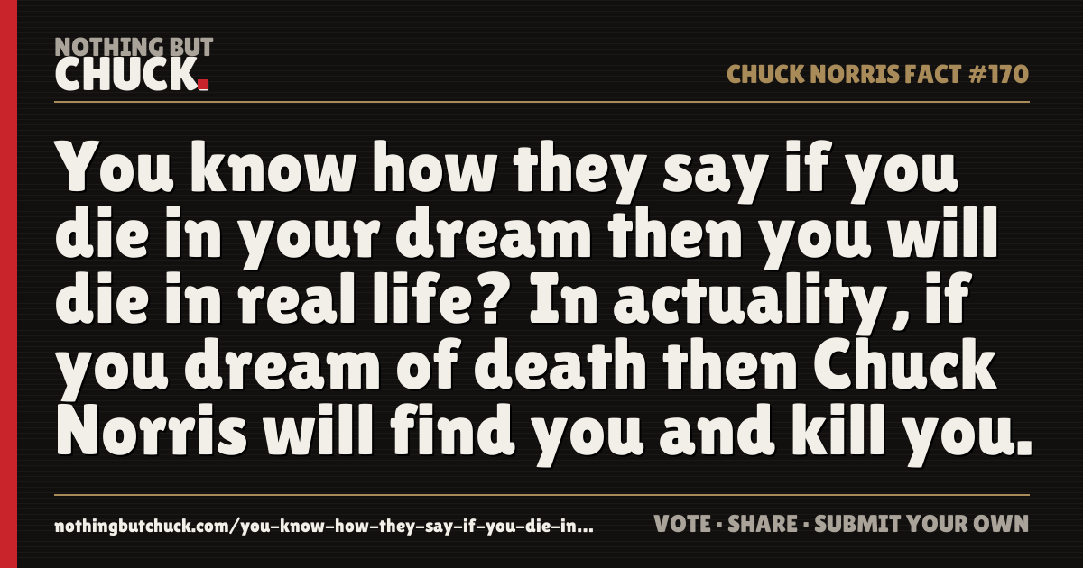 Share card: You know how they say if you die in your dream then you will die in real life? In actuality, if you dream of death then Chuck Norris will find you and kill you.